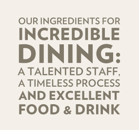 Our ingredients for incredible dining: A talented staff, a timeless process, and excelent food & drink